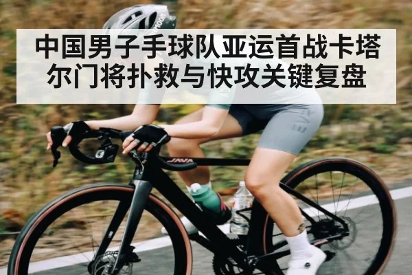 中国男子手球队亚运首战卡塔尔门将扑救与快攻关键复盘