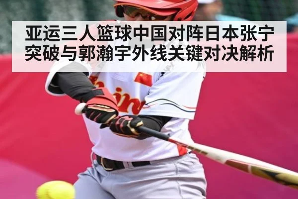 亚运三人篮球中国对阵日本张宁突破与郭瀚宇外线关键对决解析