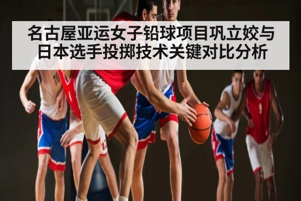 名古屋亚运女子铅球项目巩立姣与日本选手投掷技术关键对比分析