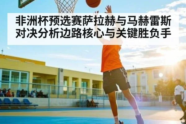 非洲杯预选赛萨拉赫与马赫雷斯对决分析边路核心与关键胜负手