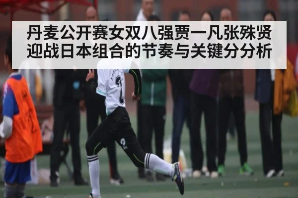 丹麦公开赛女双八强贾一凡张殊贤迎战日本组合的节奏与关键分分析