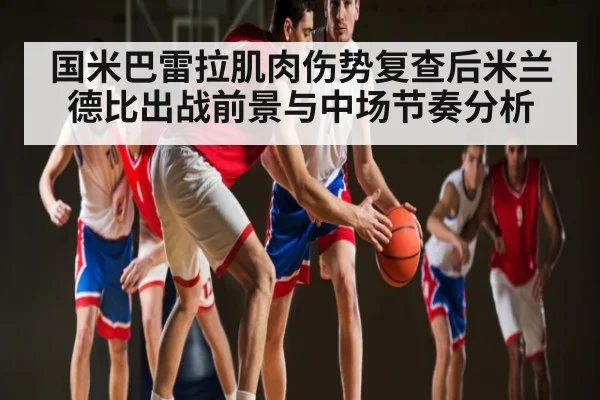 国米巴雷拉肌肉伤势复查后米兰德比出战前景与中场节奏分析
